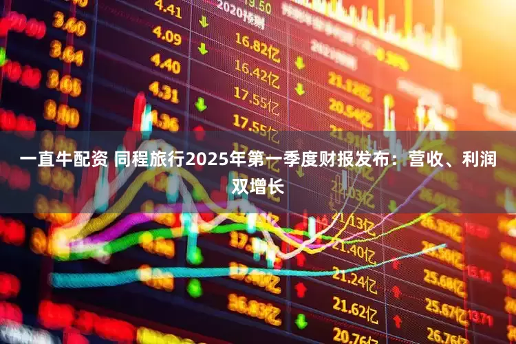 一直牛配资 同程旅行2025年第一季度财报发布：营收、利润双增长