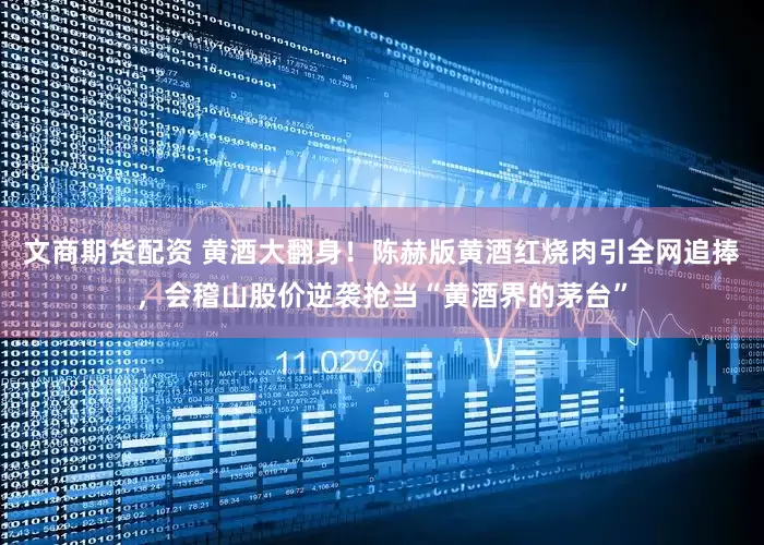 文商期货配资 黄酒大翻身！陈赫版黄酒红烧肉引全网追捧，会稽山股价逆袭抢当“黄酒界的茅台”