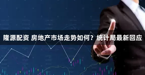 隆源配资 房地产市场走势如何？统计局最新回应