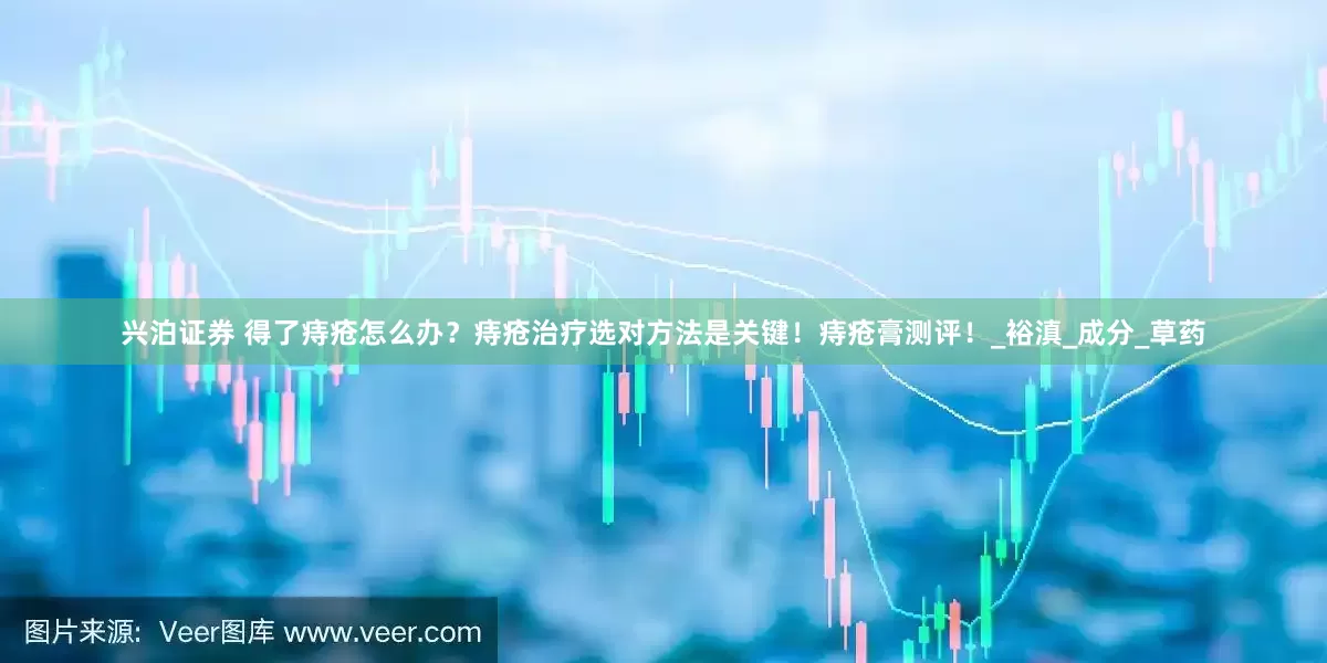 兴泊证券 得了痔疮怎么办？痔疮治疗选对方法是关键！痔疮膏测评！_裕滇_成分_草药
