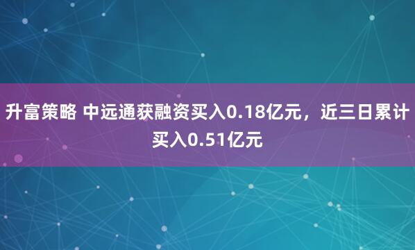 升富策略 中远通获融资买入0.18亿元，近三日累计买入0.51亿元