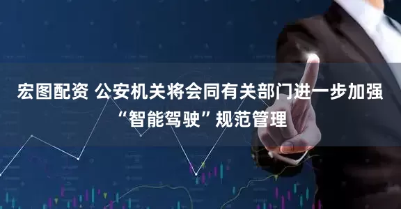 宏图配资 公安机关将会同有关部门进一步加强“智能驾驶”规范管理