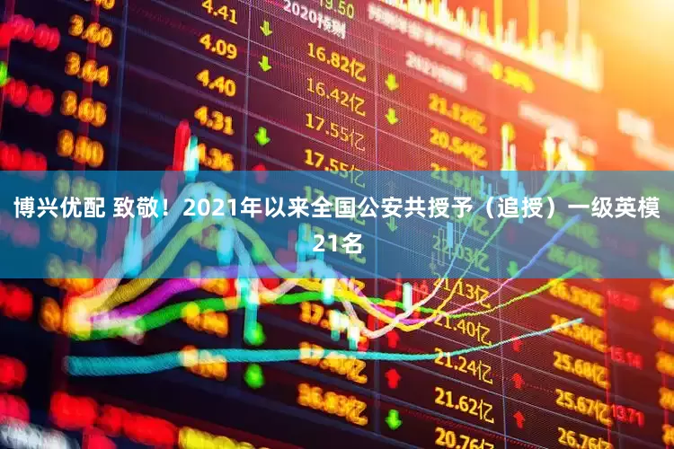 博兴优配 致敬！2021年以来全国公安共授予（追授）一级英模21名