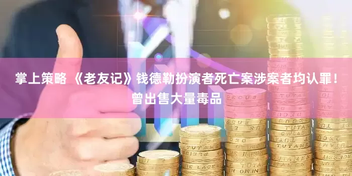 掌上策略 《老友记》钱德勒扮演者死亡案涉案者均认罪！曾出售大量毒品