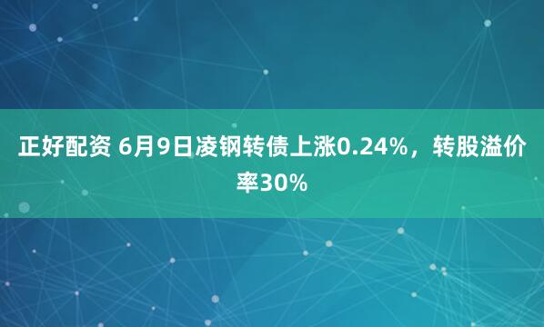 正好配资 6月9日凌钢转债上涨0.24%，转股溢价率30%