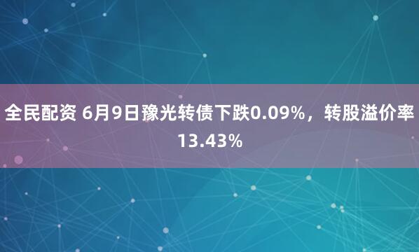 全民配资 6月9日豫光转债下跌0.09%，转股溢价率13.43%