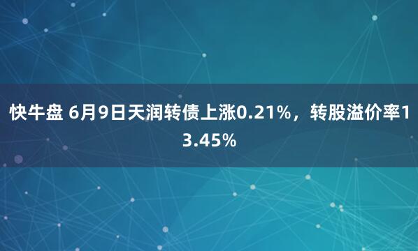 快牛盘 6月9日天润转债上涨0.21%，转股溢价率13.45%