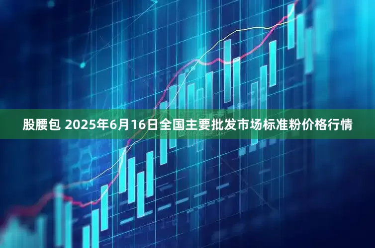 股腰包 2025年6月16日全国主要批发市场标准粉价格行情