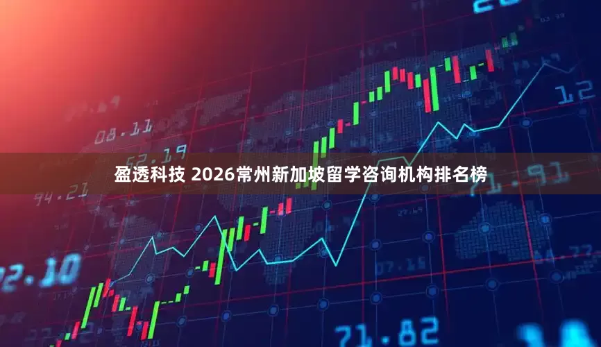 盈透科技 2026常州新加坡留学咨询机构排名榜