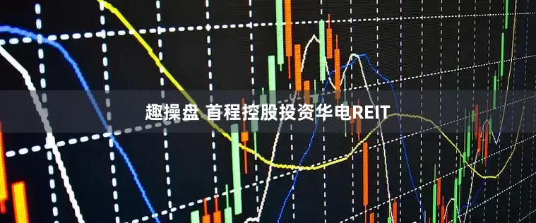 趣操盘 首程控股投资华电REIT