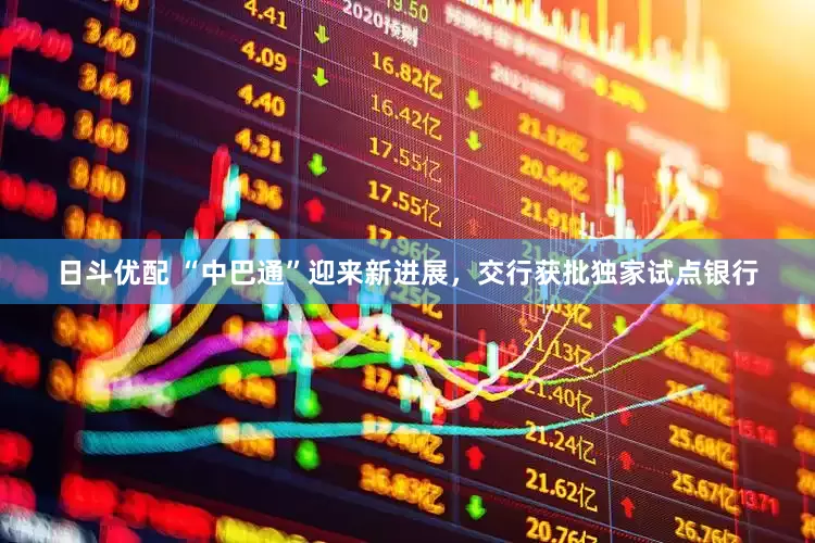 日斗优配 “中巴通”迎来新进展，交行获批独家试点银行