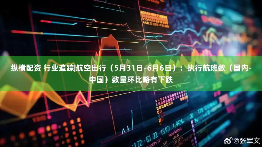 纵横配资 行业追踪|航空出行（5月31日-6月6日）：执行航班数（国内-中国）数量环比略有下跌