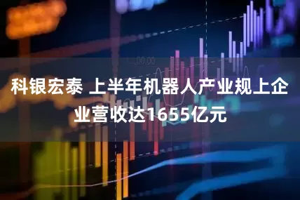 科银宏泰 上半年机器人产业规上企业营收达1655亿元
