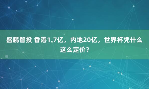 盛鹏智投 香港1.7亿，内地20亿，世界杯凭什么这么定价？