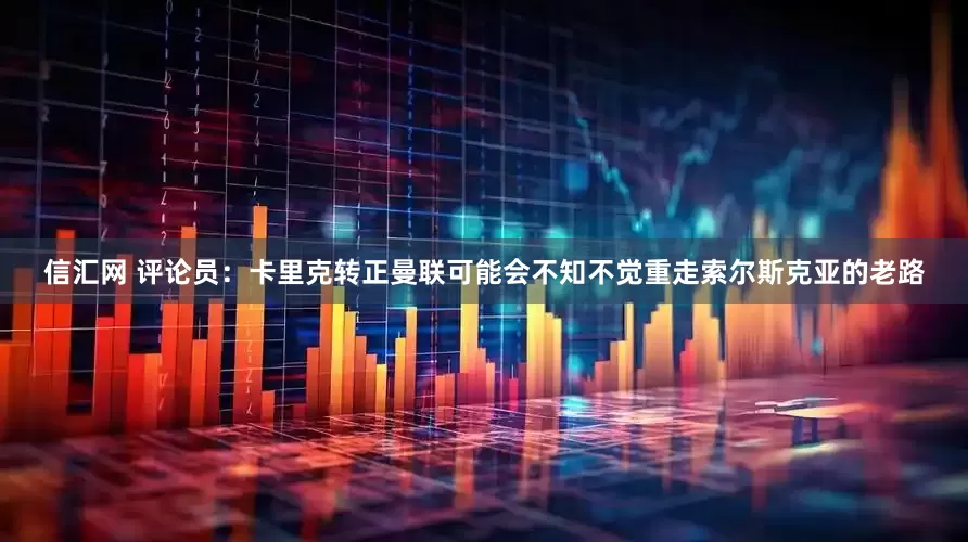 信汇网 评论员：卡里克转正曼联可能会不知不觉重走索尔斯克亚的老路